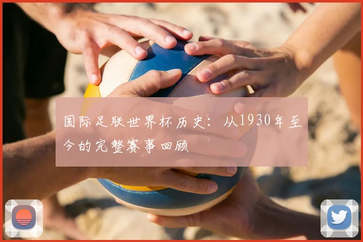 国际足联世界杯历史：从1930年至今的完整赛事回顾