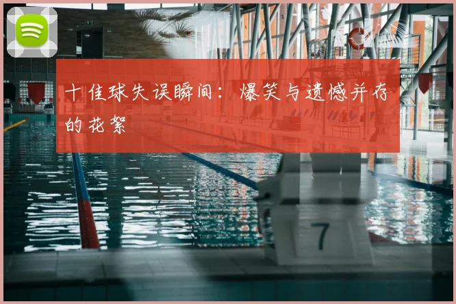 十佳球失误瞬间：爆笑与遗憾并存的花絮