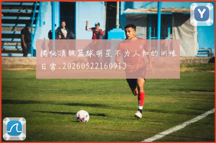 揭秘顶级篮球明星不为人知的训练日常_20260522160913