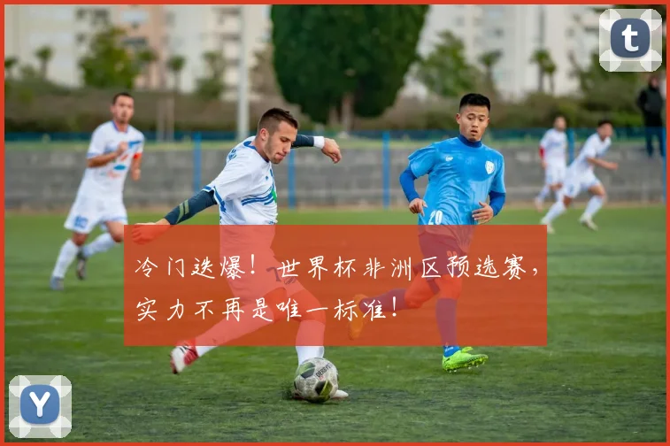 冷门迭爆！世界杯非洲区预选赛，实力不再是唯一标准！