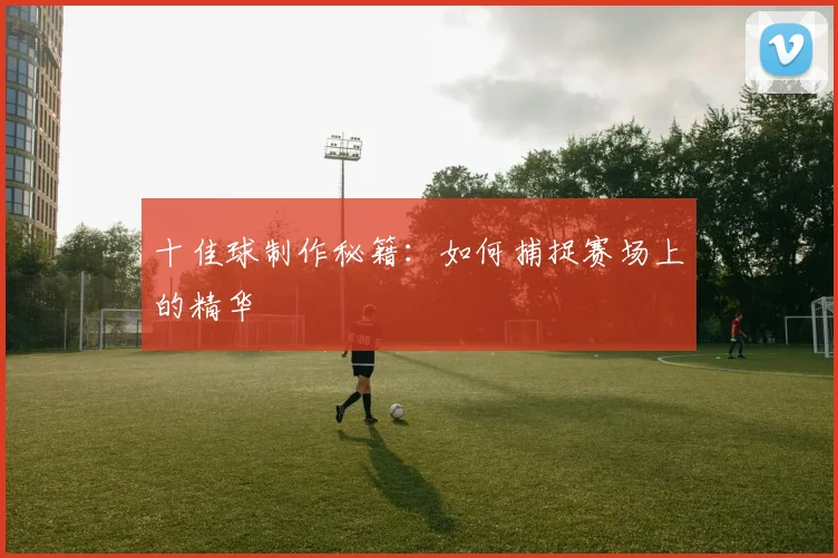 十佳球制作秘籍:如何捕捉赛场上的精华