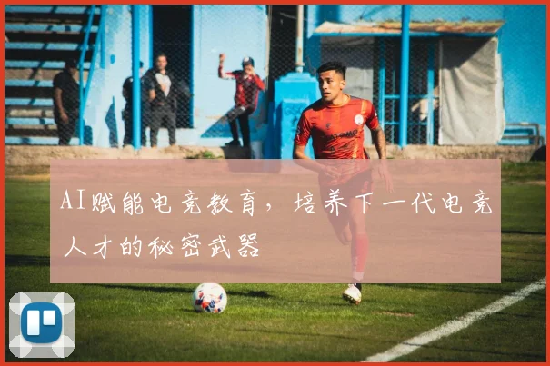 AI赋能电竞教育，培养下一代电竞人才的秘密武器