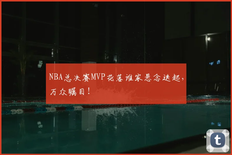 NBA总决赛MVP花落谁家悬念迭起，万众瞩目！