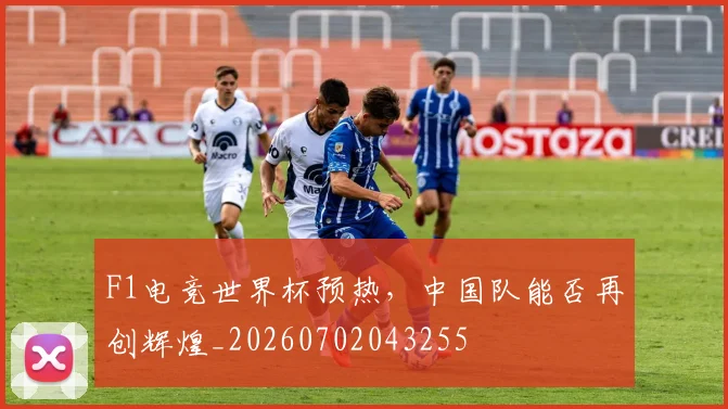 F1电竞世界杯预热，中国队能否再创辉煌_20260702043255