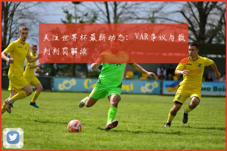 关注世界杯最新动态：VAR争议与裁判判罚解读