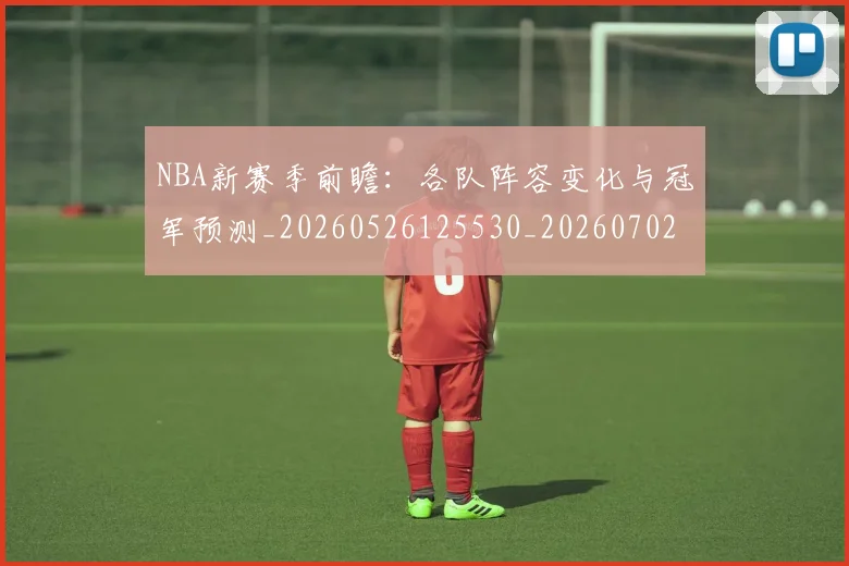 NBA新赛季前瞻：各队阵容变化与冠军预测_20260526125530_20260702165232