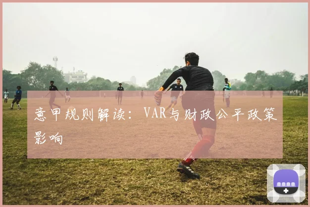 意甲规则解读:VAR与财政公平政策影响