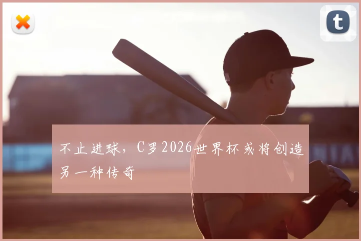 不止进球，C罗2026世界杯或将创造另一种传奇