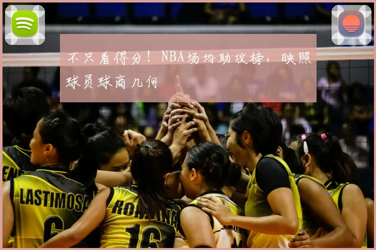 不只看得分！NBA场均助攻榜，映照球员球商几何