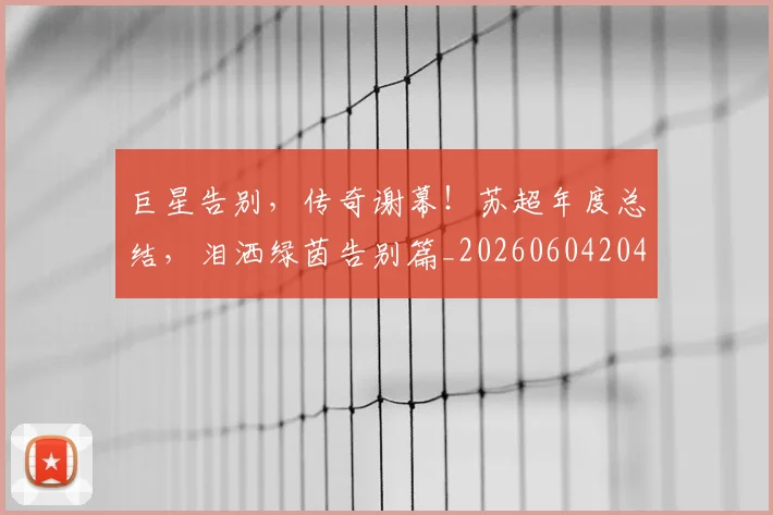 巨星告别，传奇谢幕！苏超年度总结，泪洒绿茵告别篇_20260604204139