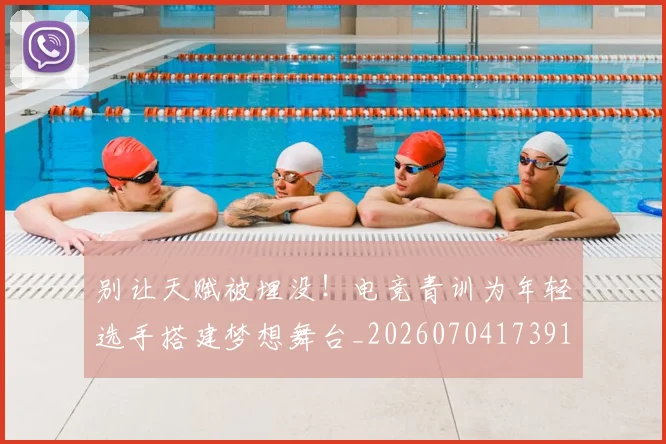 别让天赋被埋没!电竞青训为年轻选手搭建梦想舞台_20260704173912