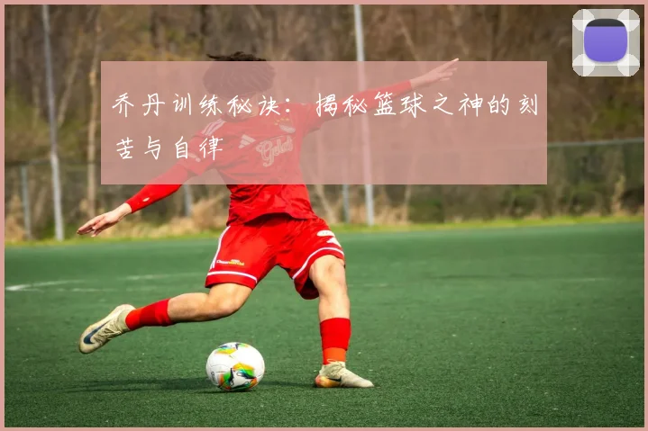 乔丹训练秘诀:揭秘篮球之神的刻苦与自律