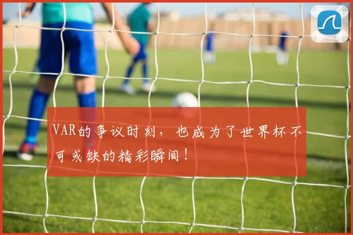 VAR的争议时刻,也成为了世界杯不可或缺的精彩瞬间!