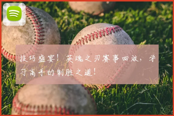 技巧盛宴！英魂之刃赛事回放，学习高手的制胜之道！