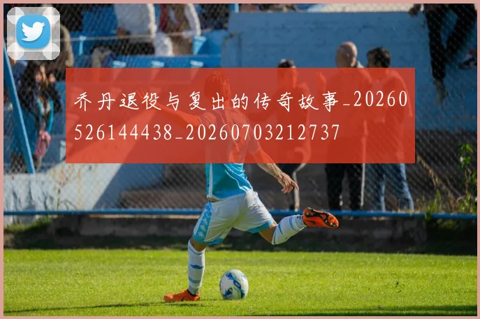 乔丹退役与复出的传奇故事_20260526144438_20260703212737