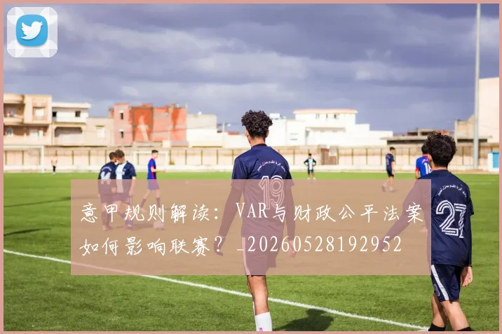 意甲规则解读：VAR与财政公平法案如何影响联赛？_20260528192952