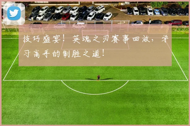 技巧盛宴！英魂之刃赛事回放，学习高手的制胜之道！