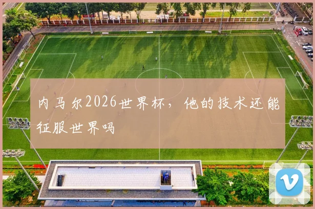 内马尔2026世界杯，他的技术还能征服世界吗