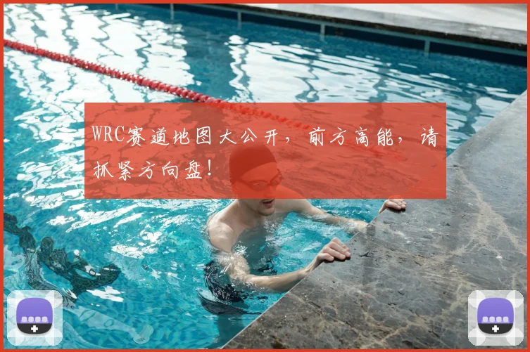 WRC赛道地图大公开，前方高能，请抓紧方向盘！