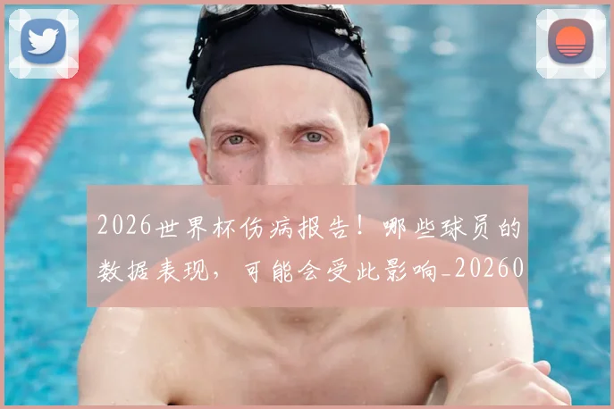 2026世界杯伤病报告！哪些球员的数据表现，可能会受此影响_20260702033221