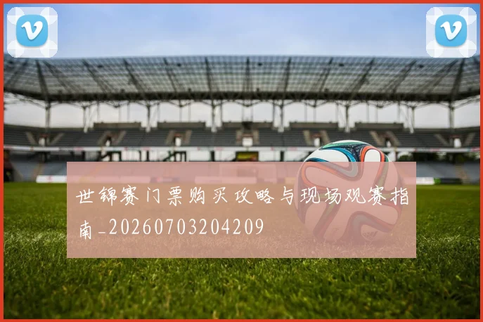 世锦赛门票购买攻略与现场观赛指南_20260703204209