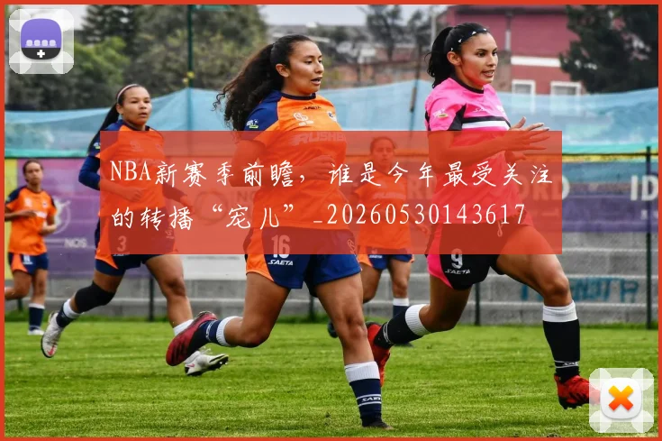 NBA新赛季前瞻,谁是今年最受关注的转播“宠儿”_20260530143617