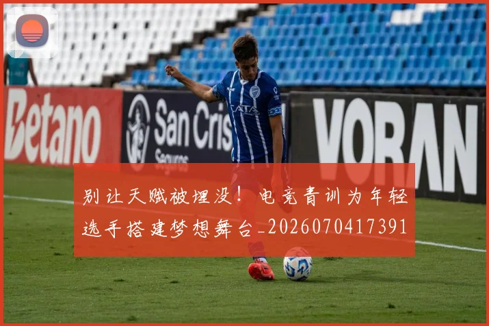 别让天赋被埋没！电竞青训为年轻选手搭建梦想舞台_20260704173912