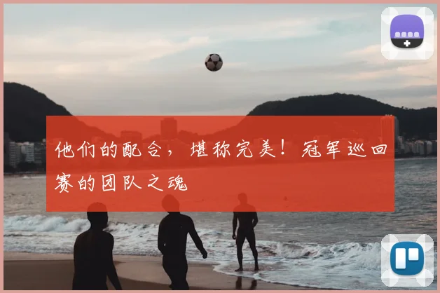 他们的配合，堪称完美！冠军巡回赛的团队之魂