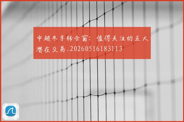 中超冬季转会窗：值得关注的五大潜在交易_20260516183113