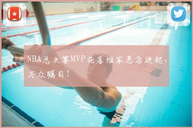 NBA总决赛MVP花落谁家悬念迭起，万众瞩目！