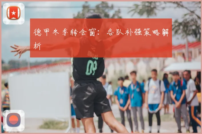 德甲冬季转会窗：各队补强策略解析
