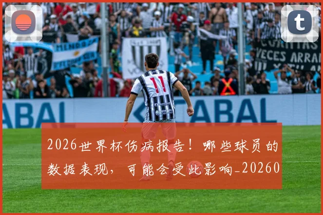 2026世界杯伤病报告！哪些球员的数据表现，可能会受此影响_20260702033221
