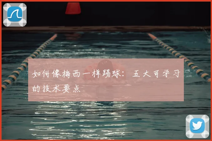 如何像梅西一样踢球：五大可学习的技术要点