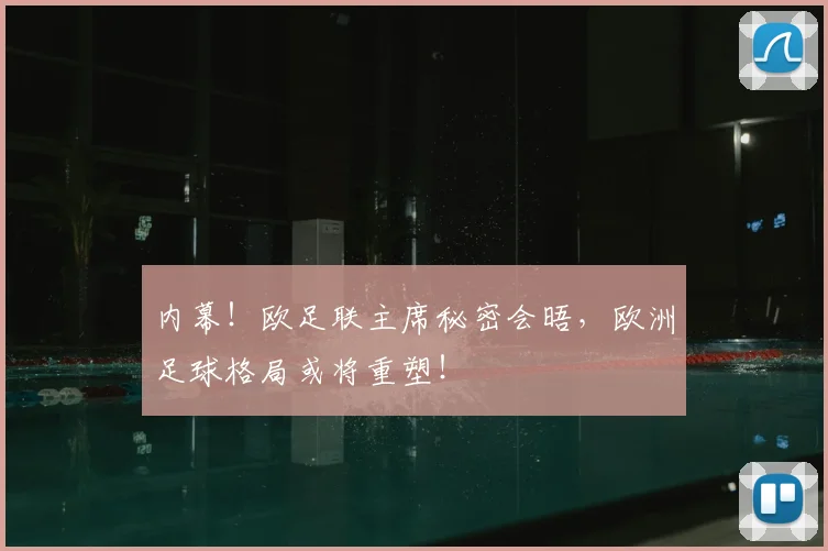 内幕！欧足联主席秘密会晤，欧洲足球格局或将重塑！