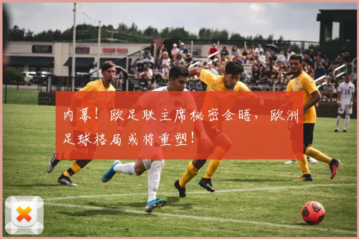 内幕！欧足联主席秘密会晤，欧洲足球格局或将重塑！