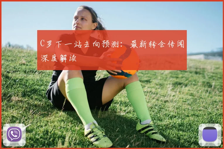 C罗下一站去向预测:最新转会传闻深度解读
