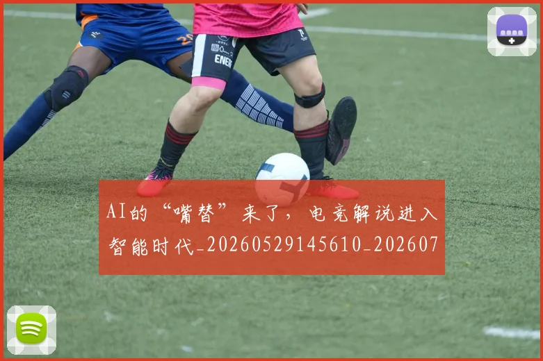 AI的“嘴替”来了，电竞解说进入智能时代_20260529145610_20260702034826