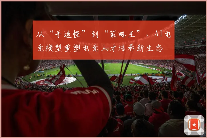 从“手速怪”到“策略王”，AI电竞模型重塑电竞人才培养新生态