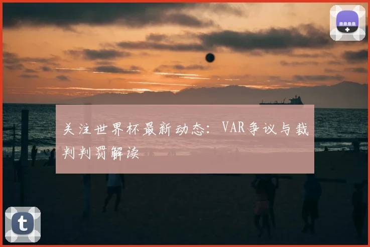 关注世界杯最新动态：VAR争议与裁判判罚解读