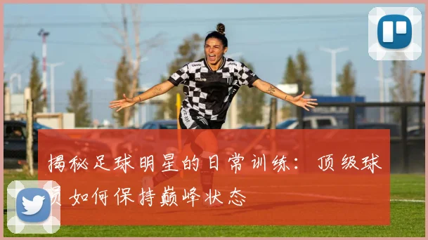 揭秘足球明星的日常训练:顶级球员如何保持巅峰状态
