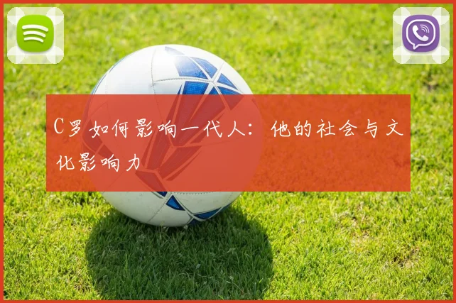 C罗如何影响一代人:他的社会与文化影响力