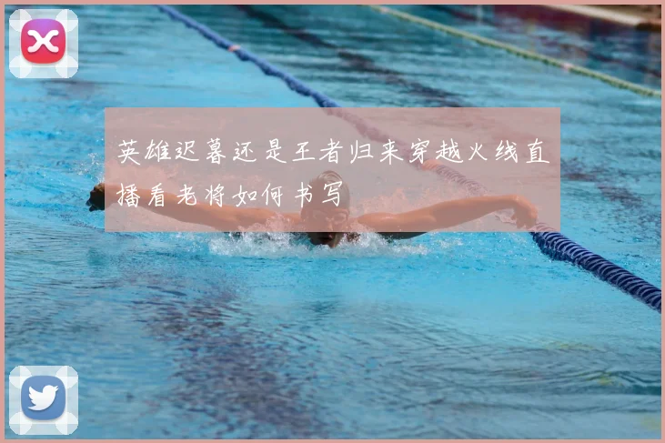 英雄迟暮还是王者归来穿越火线直播看老将如何书写