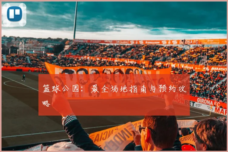 篮球公园：最全场地指南与预约攻略