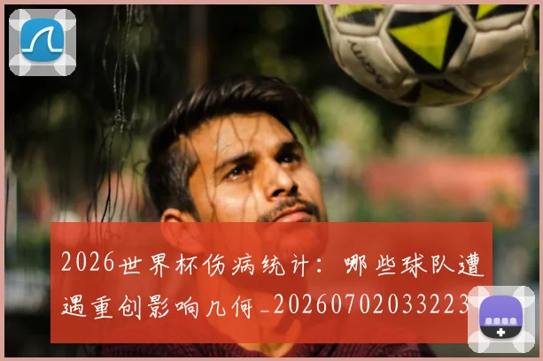 2026世界杯伤病统计：哪些球队遭遇重创影响几何_20260702033223