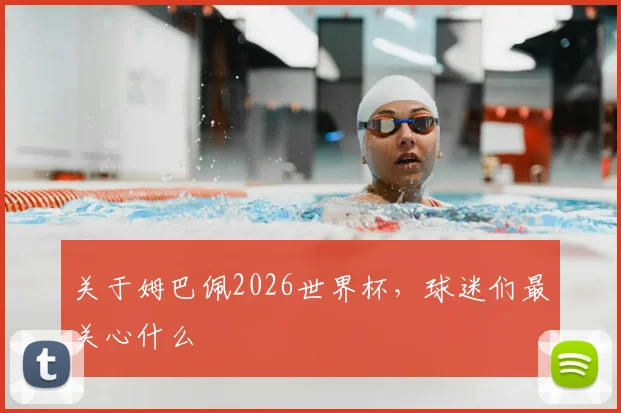 关于姆巴佩2026世界杯，球迷们最关心什么