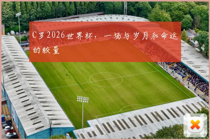 C罗2026世界杯，一场与岁月和命运的较量