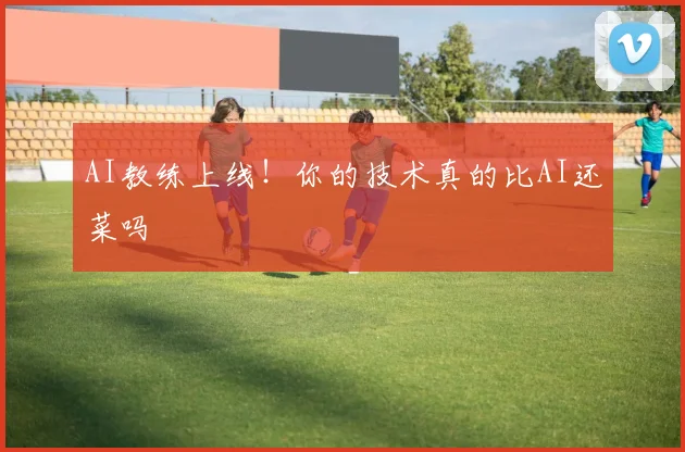 AI教练上线！你的技术真的比AI还菜吗