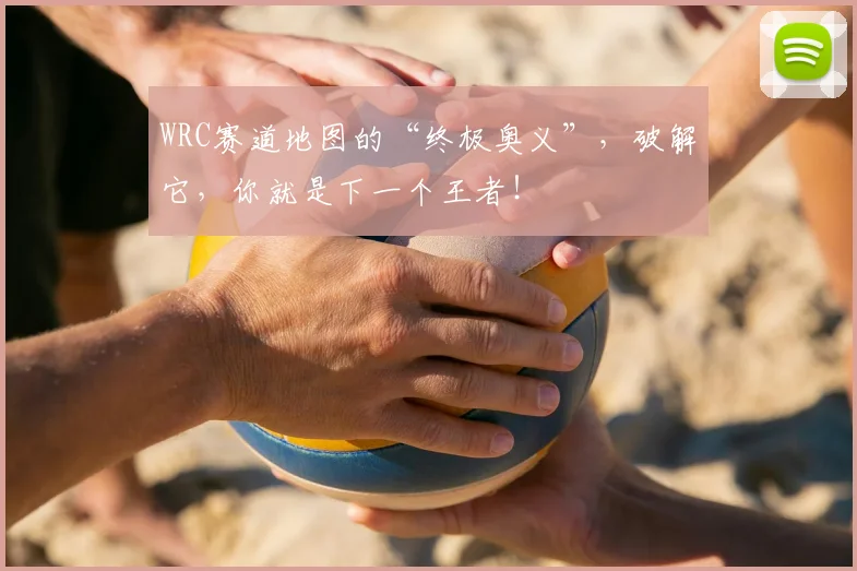 WRC赛道地图的“终极奥义”，破解它，你就是下一个王者！