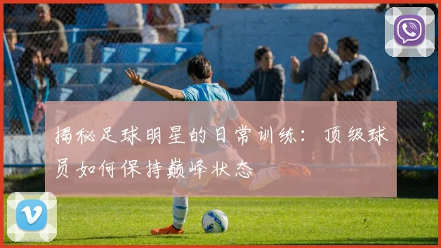 揭秘足球明星的日常训练：顶级球员如何保持巅峰状态