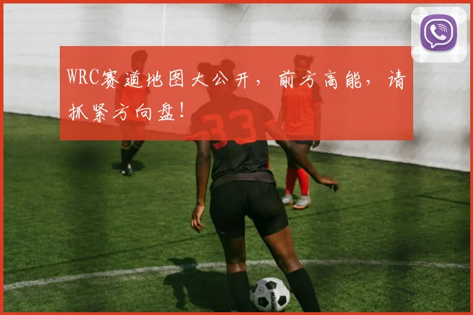 WRC赛道地图大公开，前方高能，请抓紧方向盘！